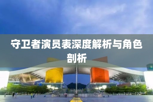 守衛者演員表深度解析與角色剖析