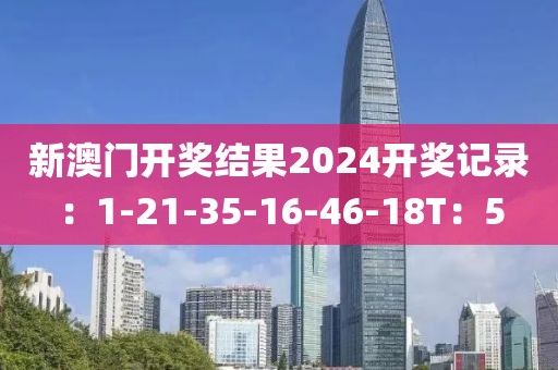 新澳門開獎結果2024開獎記錄：1-21-35-16-46-18T：5