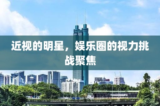 近視的明星，娛樂圈的視力挑戰聚焦