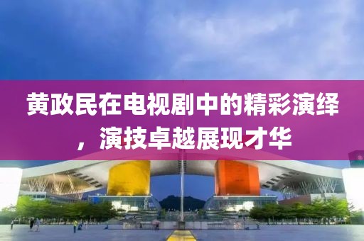 黃政民在電視劇中的精彩演繹，演技卓越展現才華