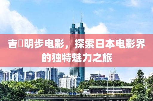 吉沢明步電影，探索日本電影界的獨特魅力之旅