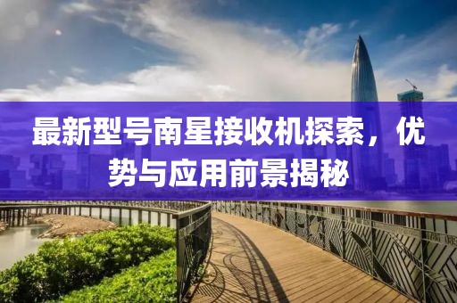 最新型號南星接收機探索，優勢與應用前景揭秘