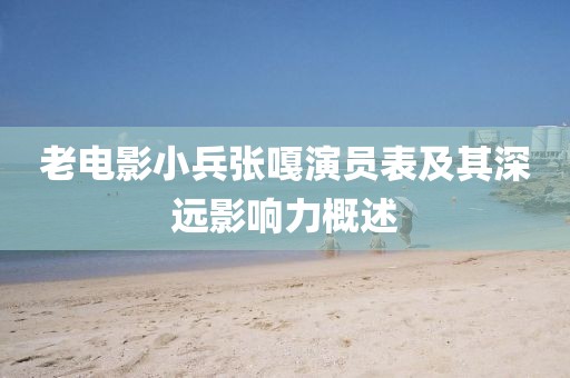 老電影小兵張嘎演員表及其深遠影響力概述
