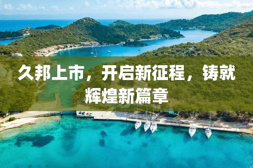 久邦上市，開啟新征程，鑄就輝煌新篇章