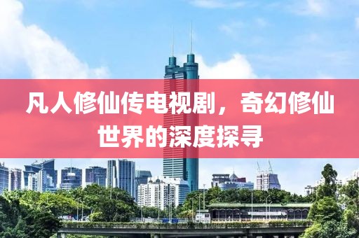 凡人修仙傳電視劇，奇幻修仙世界的深度探尋