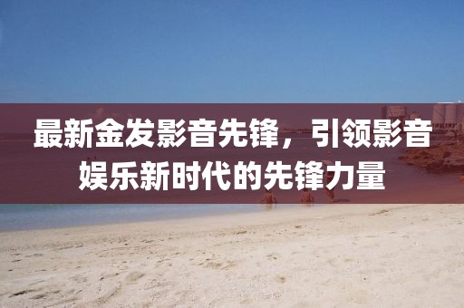 最新金發影音先鋒，引領影音娛樂新時代的先鋒力量