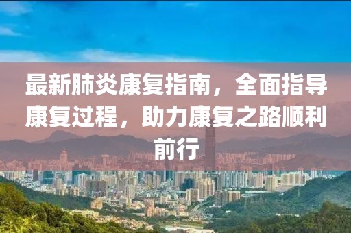 最新肺炎康復指南，全面指導康復過程，助力康復之路順利前行