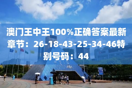 澳門王中王100%正確答案最新章節：26-18-43-25-34-46特別號碼：44