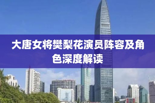 大唐女將樊梨花演員陣容及角色深度解讀
