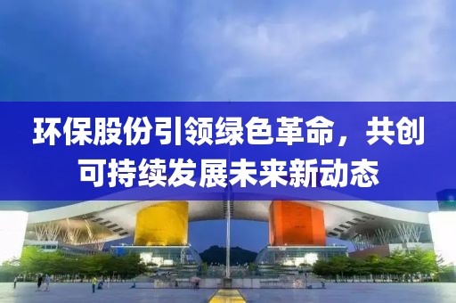 環保股份引領綠色革命，共創可持續發展未來新動態