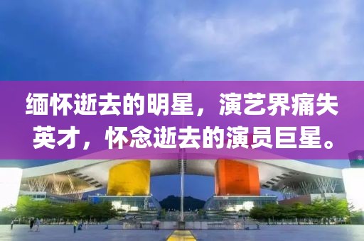 緬懷逝去的明星，演藝界痛失英才，懷念逝去的演員巨星。