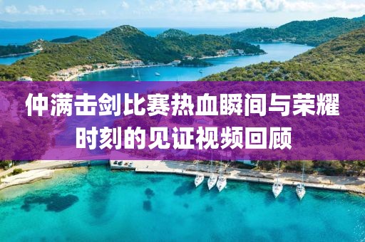 仲滿擊劍比賽熱血瞬間與榮耀時刻的見證視頻回顧