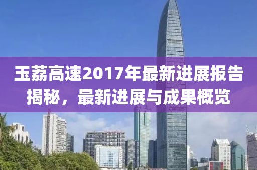 玉荔高速2017年最新進展報告揭秘，最新進展與成果概覽