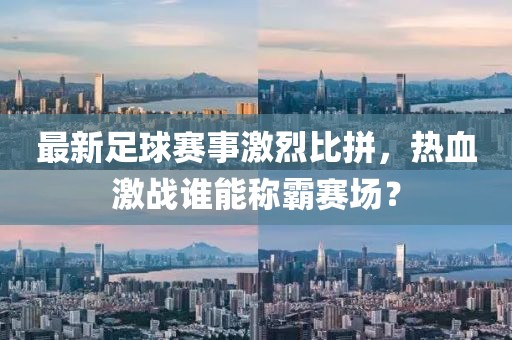 最新足球賽事激烈比拼，熱血激戰誰能稱霸賽場？