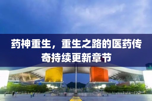 藥神重生，重生之路的醫藥傳奇持續更新章節