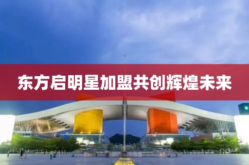 東方啟明星加盟共創輝煌未來