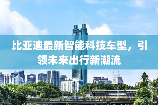 比亞迪最新智能科技車型，引領未來出行新潮流
