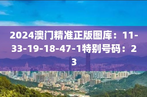 2024澳門精準正版圖庫：11-33-19-18-47-1特別號碼：23