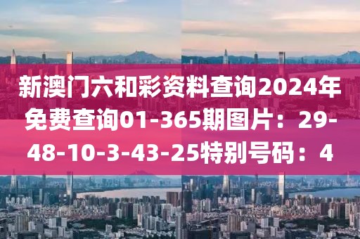新澳門六和彩資料查詢2024年免費查詢01-365期圖片：29-48-10-3-43-25特別號碼：4