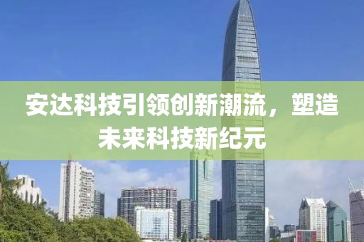 安達科技引領創新潮流，塑造未來科技新紀元