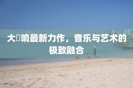 大槻響最新力作，音樂與藝術的極致融合