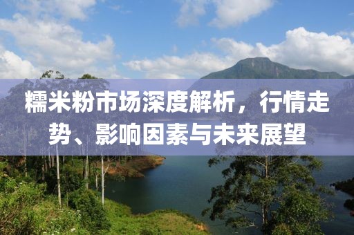 糯米粉市場深度解析，行情走勢、影響因素與未來展望