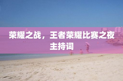 榮耀之戰，王者榮耀比賽之夜主持詞