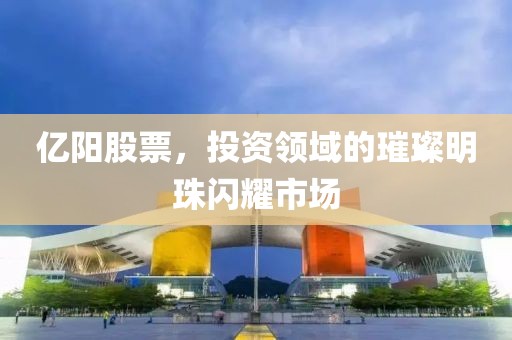 億陽股票，投資領域的璀璨明珠閃耀市場
