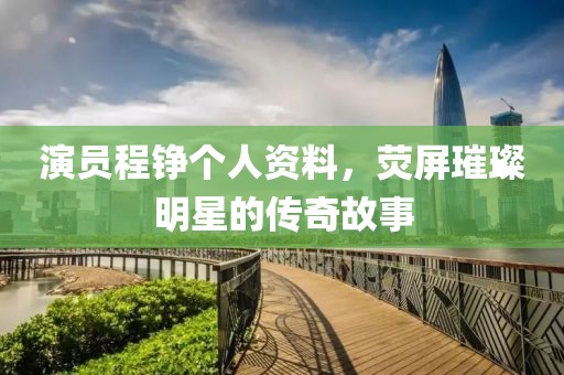 演員程錚個人資料，熒屏璀璨明星的傳奇故事