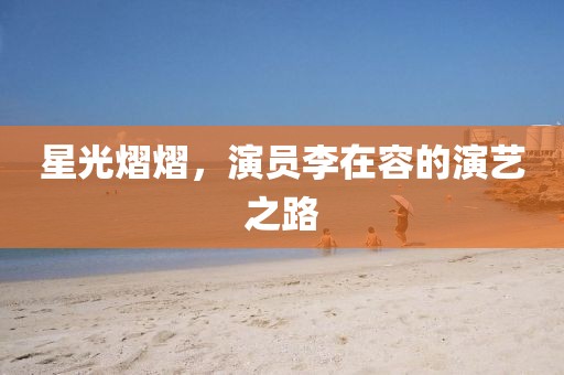 星光熠熠，演員李在容的演藝之路