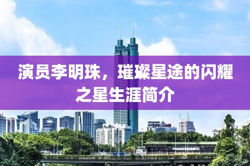 演員李明珠，璀璨星途的閃耀之星生涯簡介