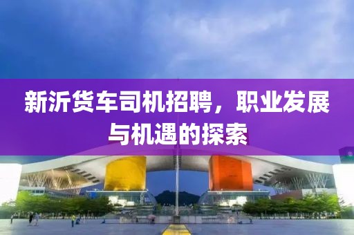 新沂貨車司機招聘，職業發展與機遇的探索