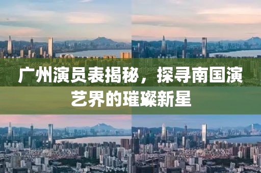 廣州演員表揭秘，探尋南國演藝界的璀璨新星