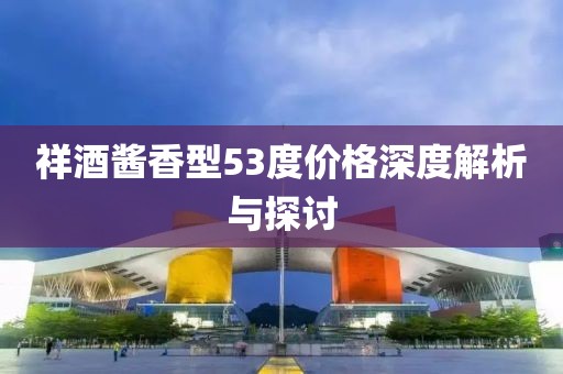 祥酒醬香型53度價格深度解析與探討
