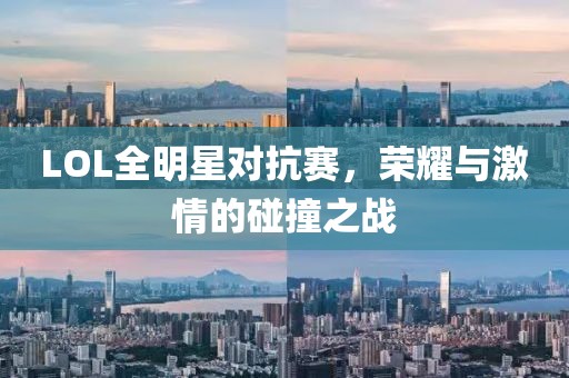 LOL全明星對抗賽，榮耀與激情的碰撞之戰