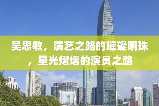 吳思敏，演藝之路的璀璨明珠，星光熠熠的演員之路