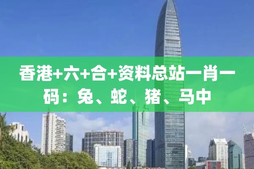 香港+六+合+資料總站一肖一碼：兔、蛇、豬、馬中
