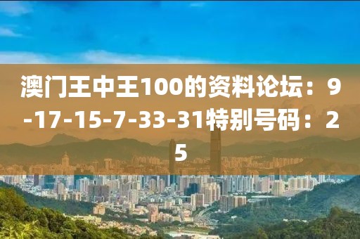 澳門王中王100的資料論壇：9-17-15-7-33-31特別號碼：25