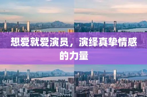 想愛就愛演員，演繹真摯情感的力量