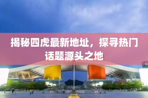 揭秘四虎最新地址，探尋熱門話題源頭之地