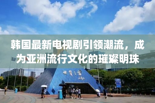 韓國最新電視劇引領潮流，成為亞洲流行文化的璀璨明珠