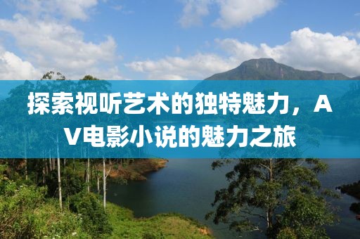 探索視聽藝術的獨特魅力，AV電影小說的魅力之旅