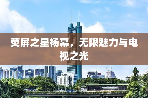 熒屏之星楊冪，無限魅力與電視之光