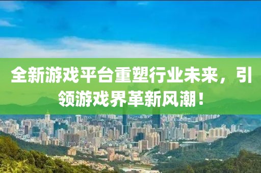 全新游戲平臺重塑行業未來，引領游戲界革新風潮！
