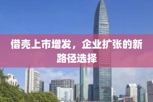 借殼上市增發，企業擴張的新路徑選擇