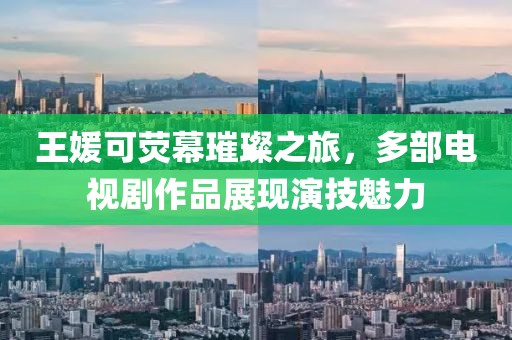 王媛可熒幕璀璨之旅，多部電視劇作品展現演技魅力
