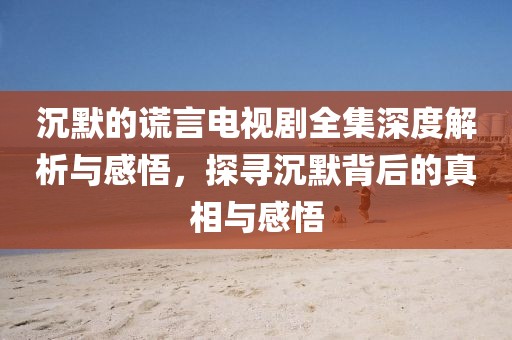 沉默的謊言電視劇全集深度解析與感悟，探尋沉默背后的真相與感悟