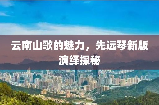 云南山歌的魅力，先遠琴新版演繹探秘