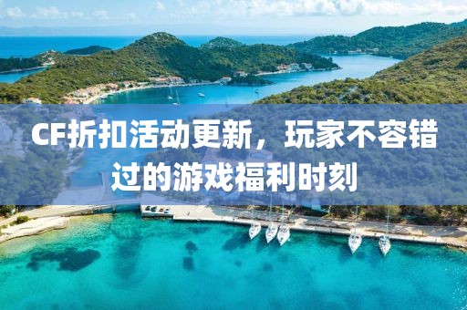 CF折扣活動更新，玩家不容錯過的游戲福利時刻