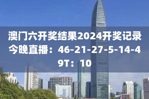 澳門六開獎結果2024開獎記錄今晚直播：46-21-27-5-14-49T：10